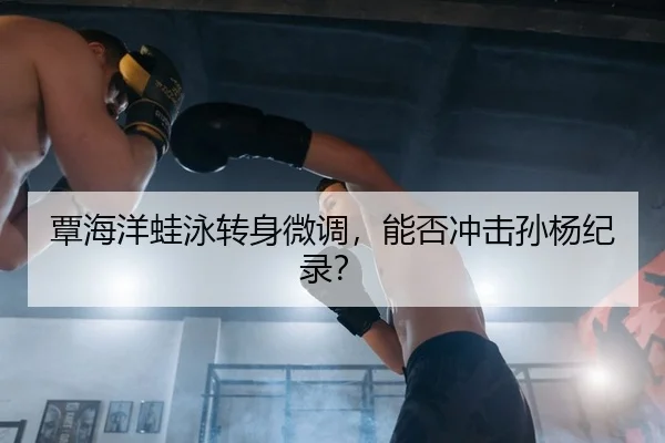 覃海洋蛙泳转身微调，能否冲击孙杨纪录？